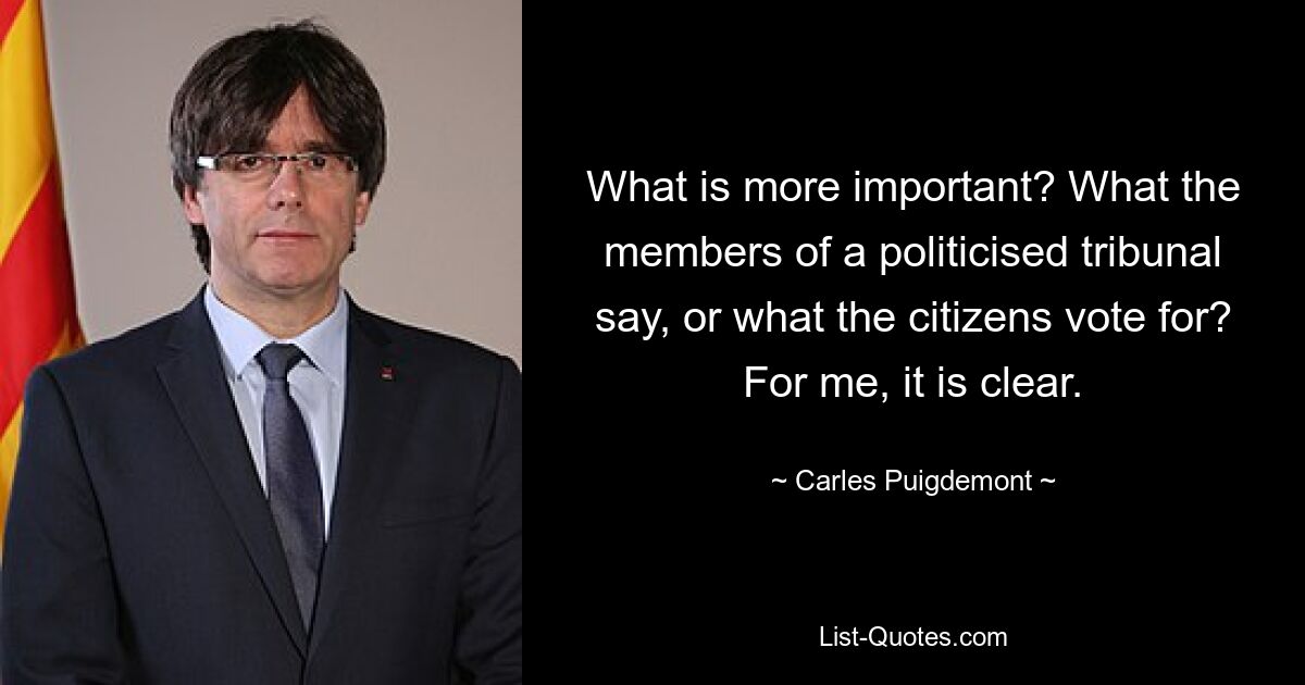 Что важнее? Что говорят члены политизированного трибунала или за что голосуют граждане? Для меня это ясно. — © Карлес Пучдемон 