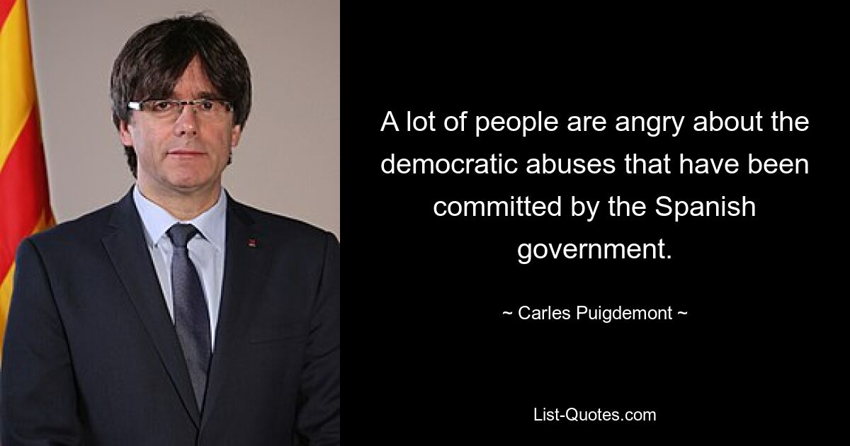 A lot of people are angry about the democratic abuses that have been committed by the Spanish government. — © Carles Puigdemont