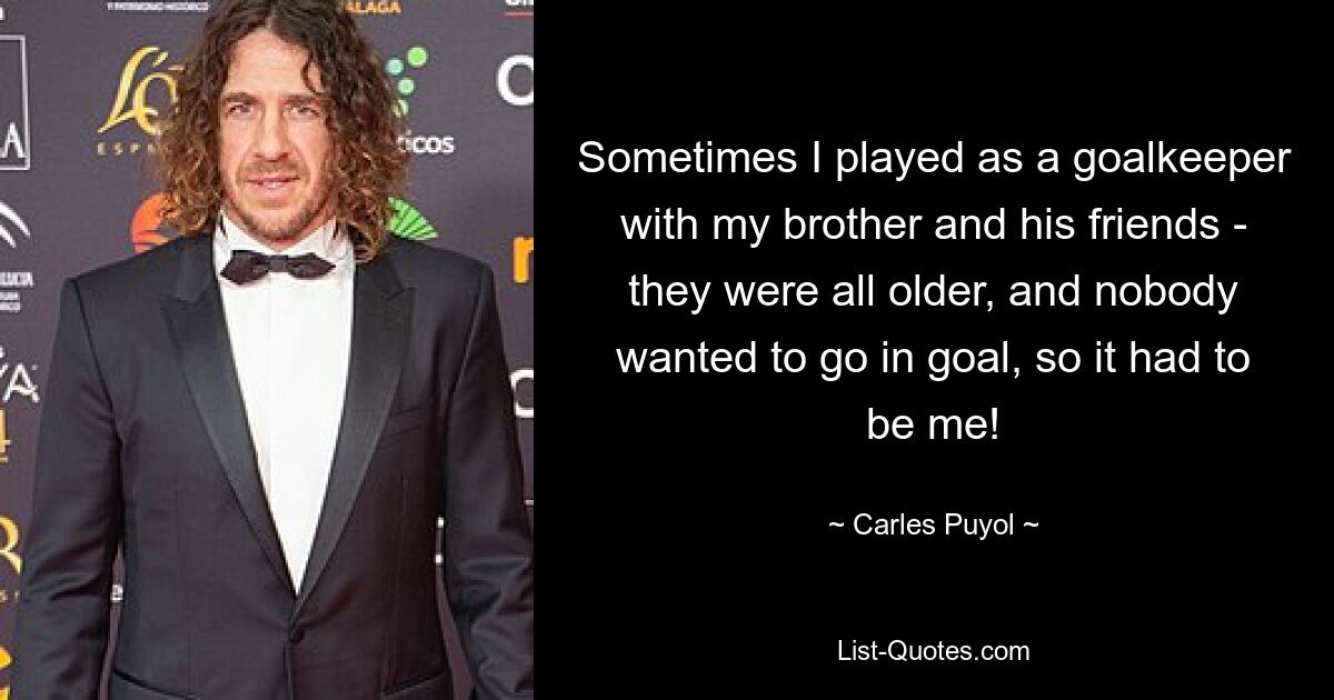 Sometimes I played as a goalkeeper with my brother and his friends - they were all older, and nobody wanted to go in goal, so it had to be me! — © Carles Puyol