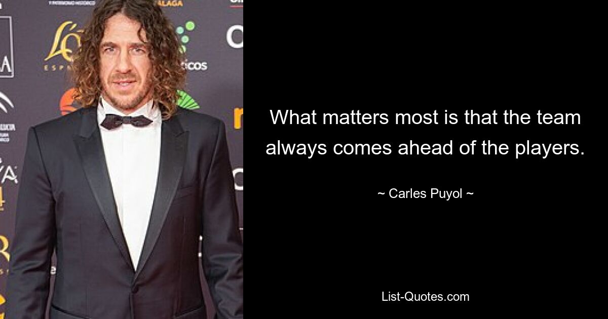 What matters most is that the team always comes ahead of the players. — © Carles Puyol