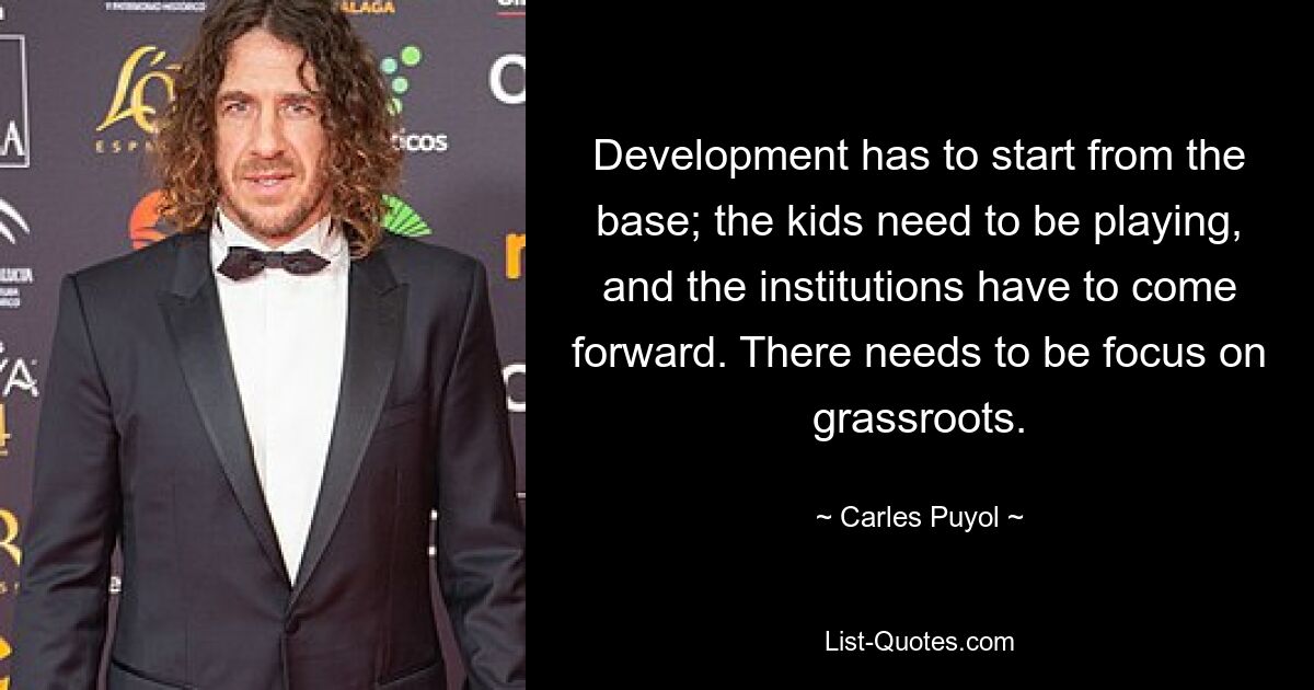 Development has to start from the base; the kids need to be playing, and the institutions have to come forward. There needs to be focus on grassroots. — © Carles Puyol