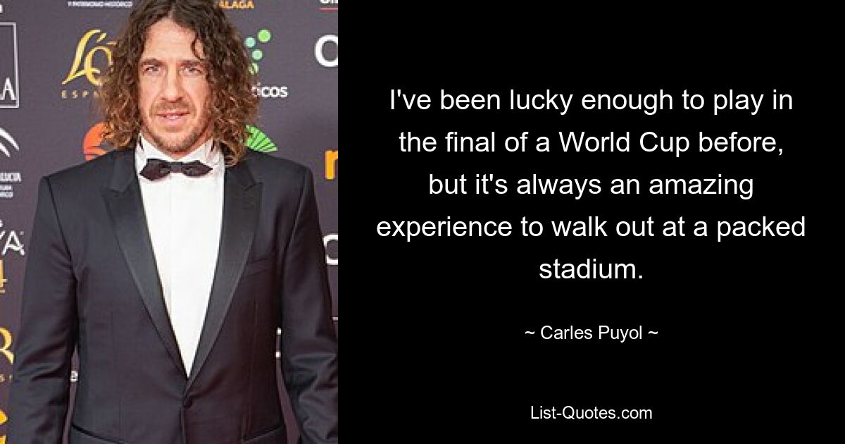 I've been lucky enough to play in the final of a World Cup before, but it's always an amazing experience to walk out at a packed stadium. — © Carles Puyol