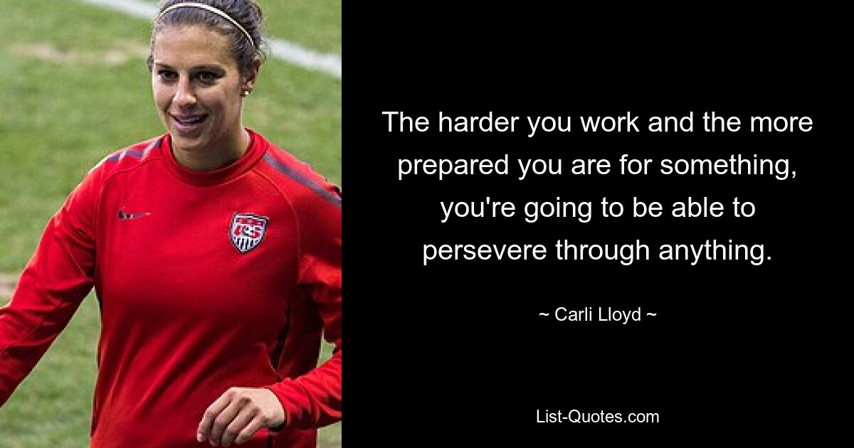 The harder you work and the more prepared you are for something, you're going to be able to persevere through anything. — © Carli Lloyd