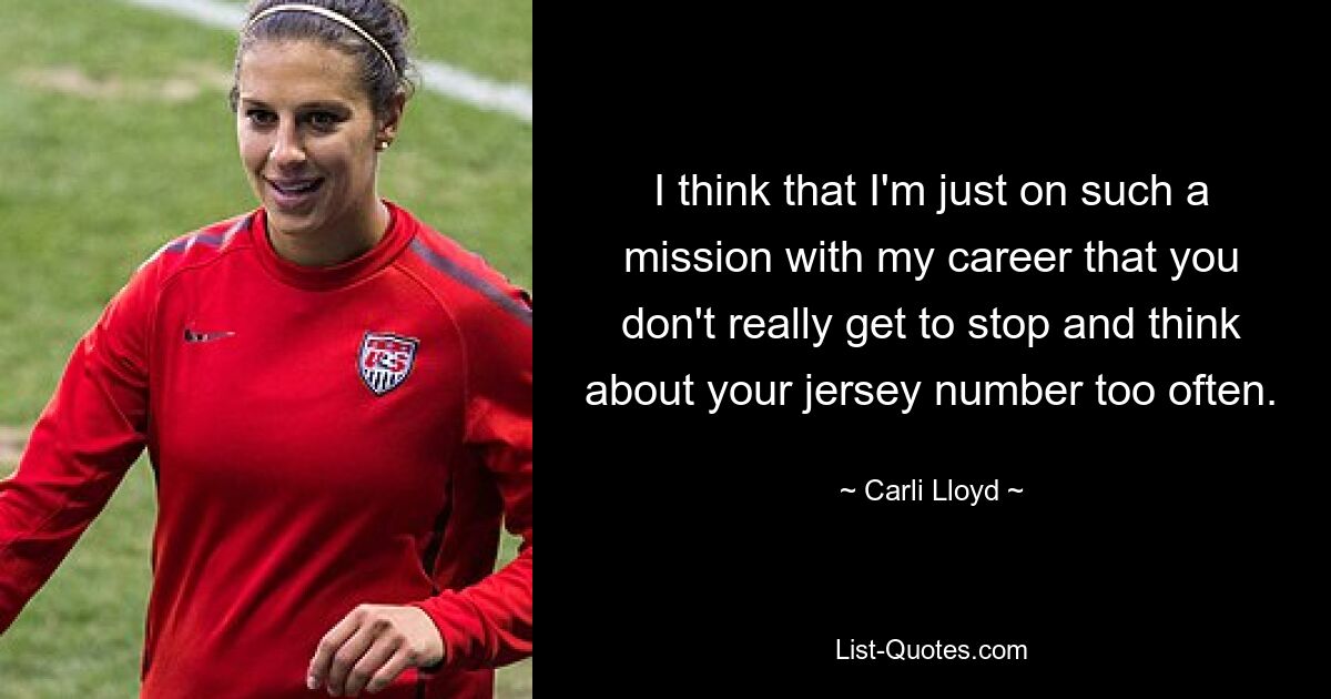 I think that I'm just on such a mission with my career that you don't really get to stop and think about your jersey number too often. — © Carli Lloyd