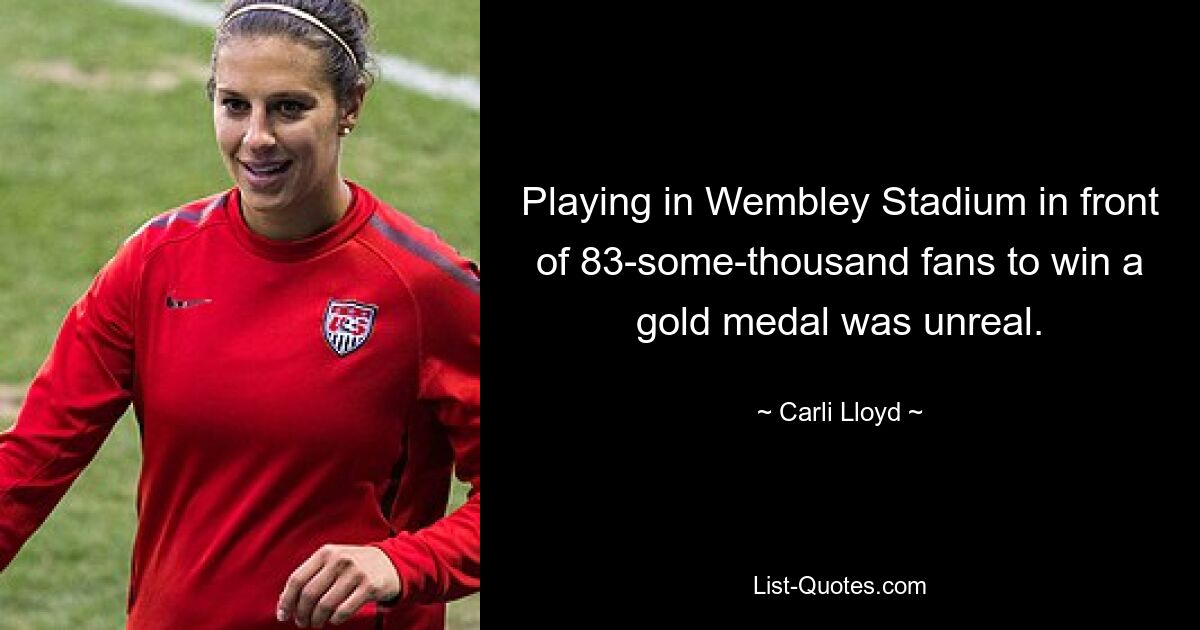 Playing in Wembley Stadium in front of 83-some-thousand fans to win a gold medal was unreal. — © Carli Lloyd