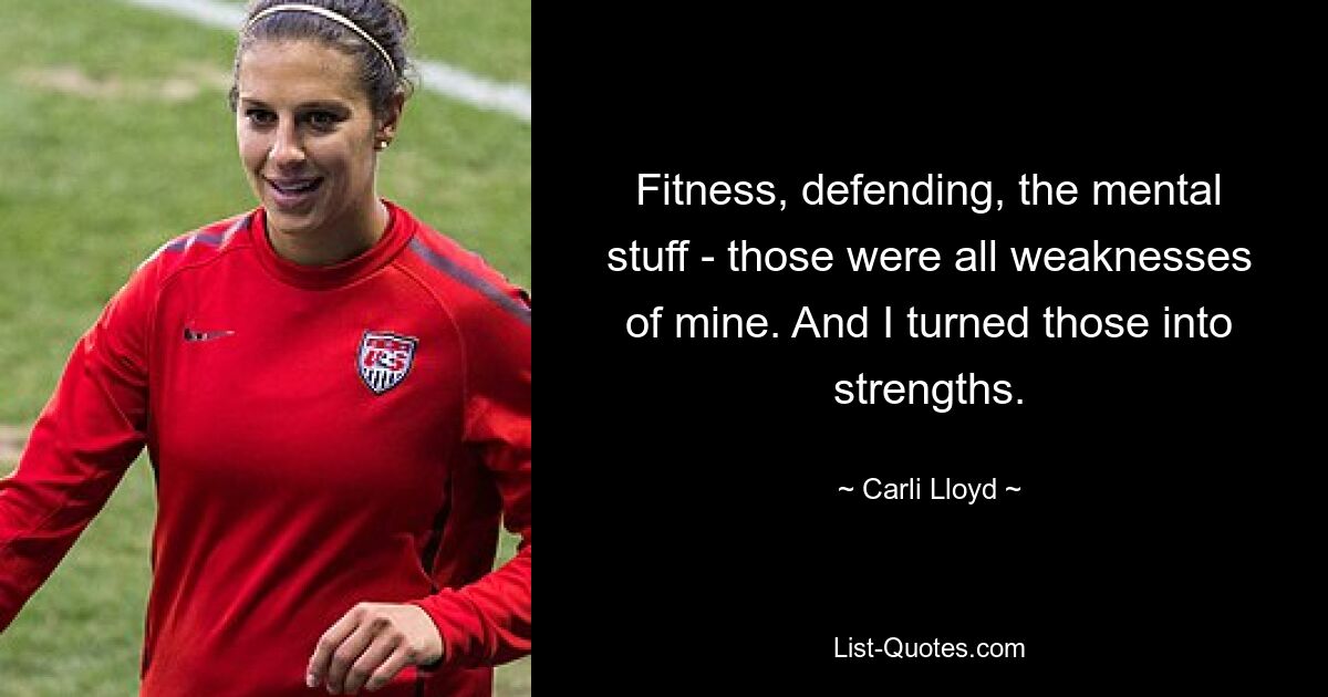 Fitness, defending, the mental stuff - those were all weaknesses of mine. And I turned those into strengths. — © Carli Lloyd