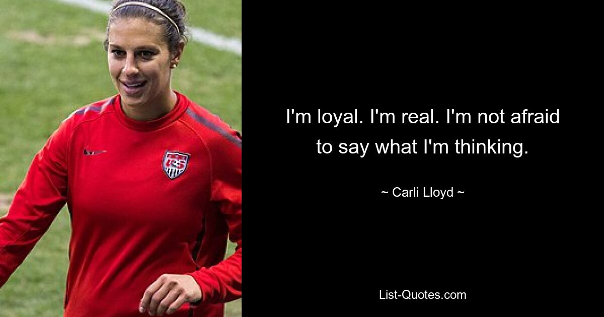 I'm loyal. I'm real. I'm not afraid to say what I'm thinking. — © Carli Lloyd