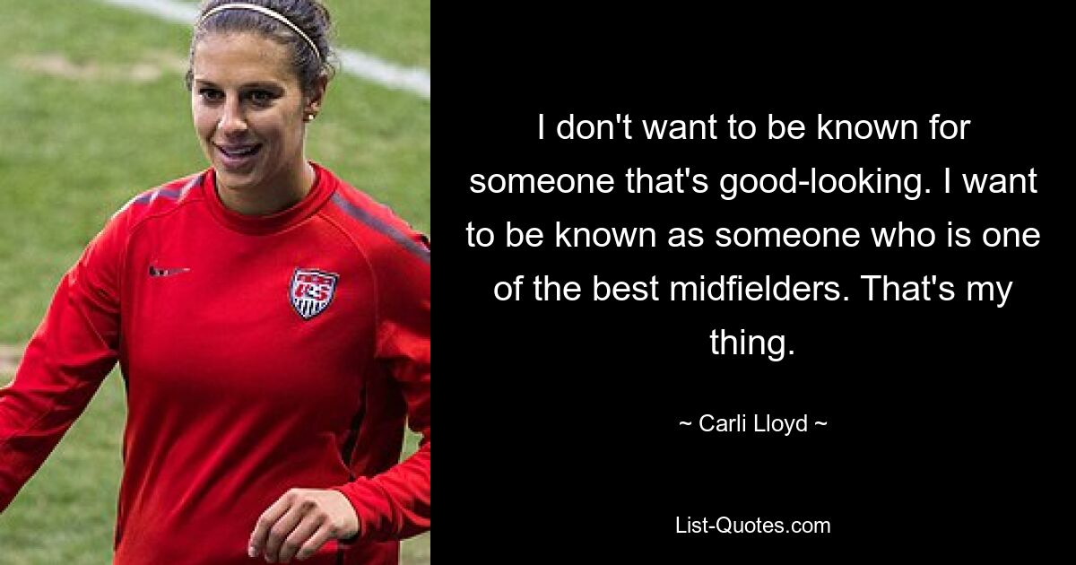 I don't want to be known for someone that's good-looking. I want to be known as someone who is one of the best midfielders. That's my thing. — © Carli Lloyd