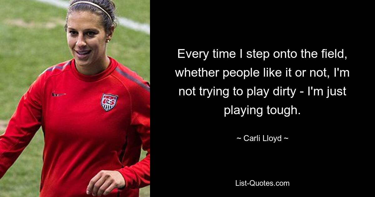 Every time I step onto the field, whether people like it or not, I'm not trying to play dirty - I'm just playing tough. — © Carli Lloyd