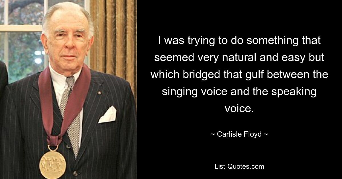 I was trying to do something that seemed very natural and easy but which bridged that gulf between the singing voice and the speaking voice. — © Carlisle Floyd