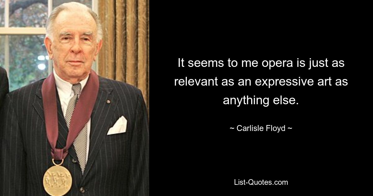 It seems to me opera is just as relevant as an expressive art as anything else. — © Carlisle Floyd