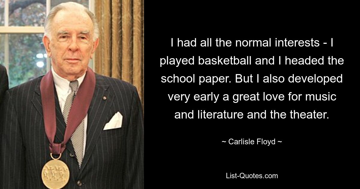 I had all the normal interests - I played basketball and I headed the school paper. But I also developed very early a great love for music and literature and the theater. — © Carlisle Floyd