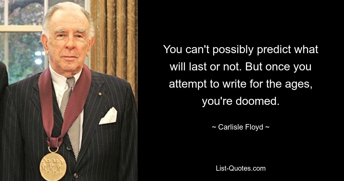 You can't possibly predict what will last or not. But once you attempt to write for the ages, you're doomed. — © Carlisle Floyd