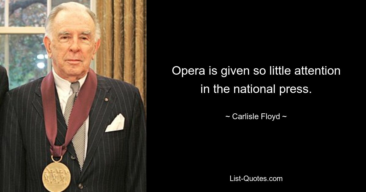 Opera is given so little attention in the national press. — © Carlisle Floyd