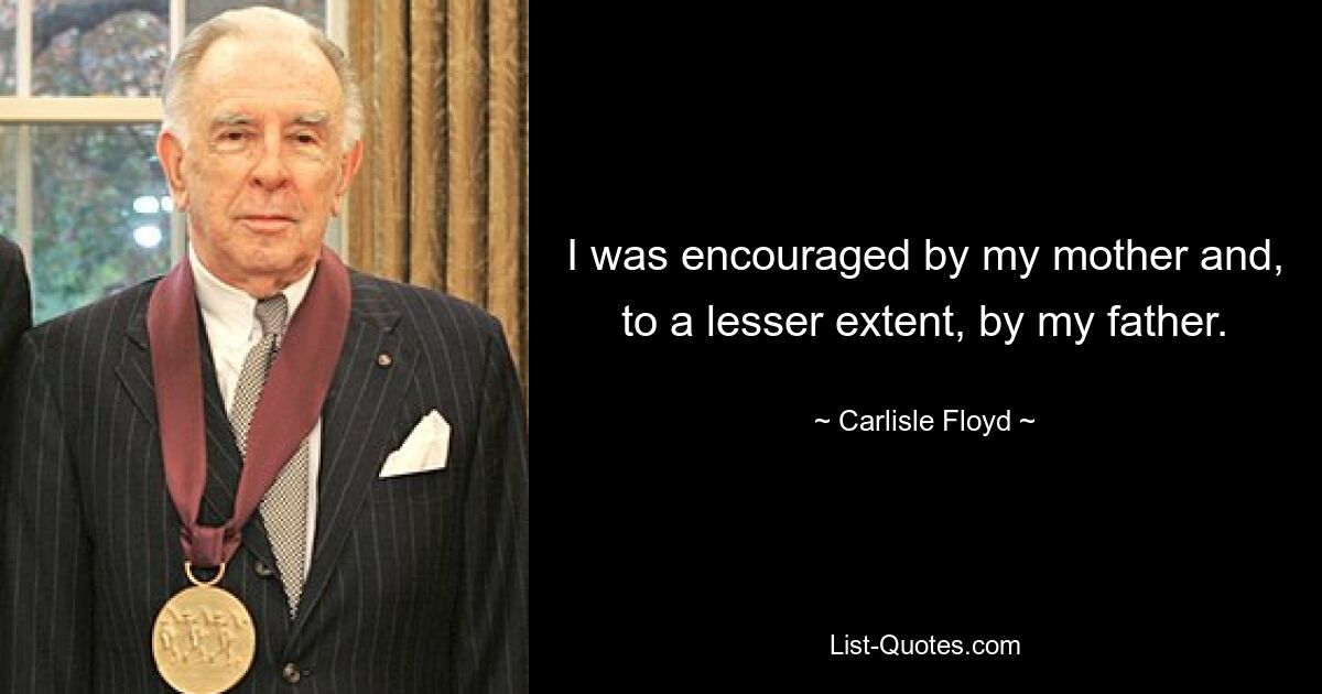 I was encouraged by my mother and, to a lesser extent, by my father. — © Carlisle Floyd