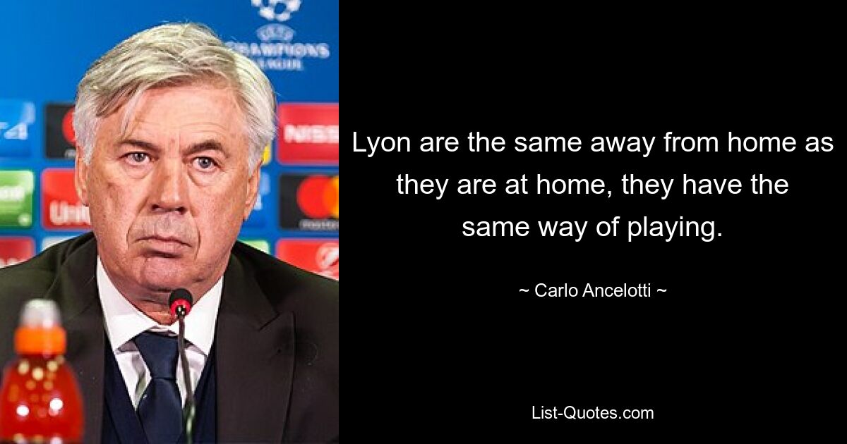 Lyon are the same away from home as they are at home, they have the same way of playing. — © Carlo Ancelotti