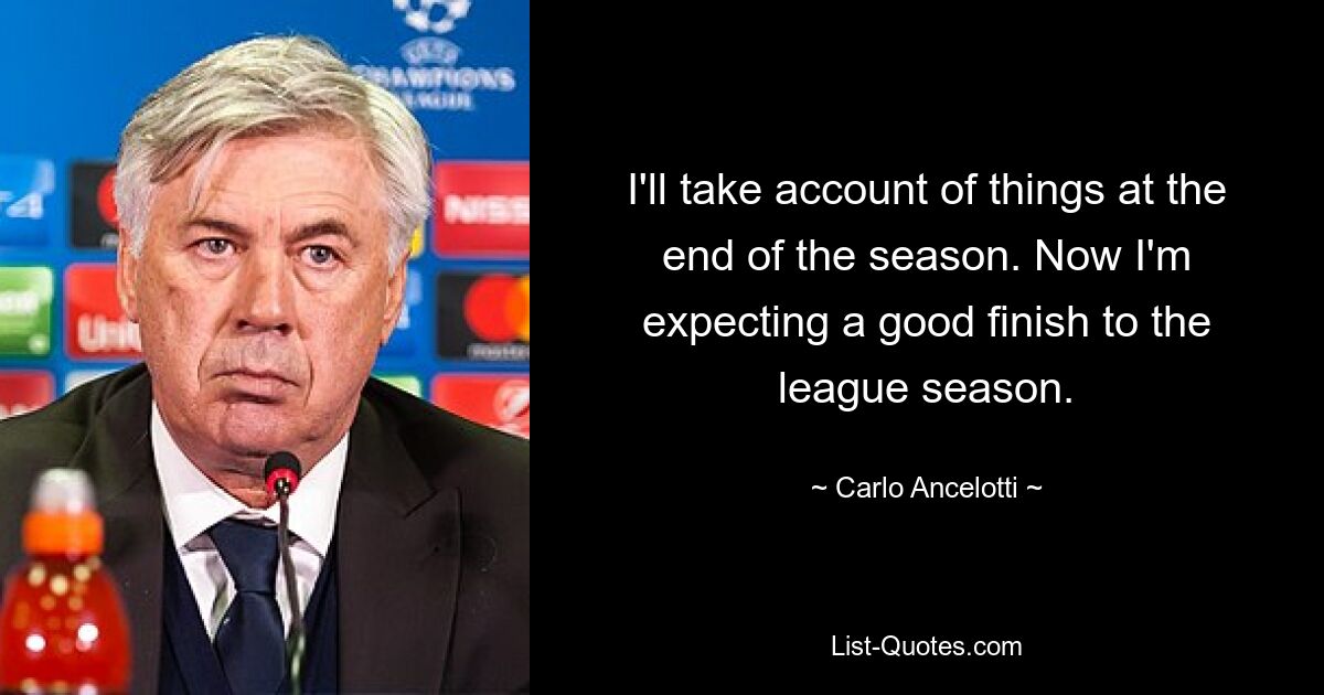 I'll take account of things at the end of the season. Now I'm expecting a good finish to the league season. — © Carlo Ancelotti