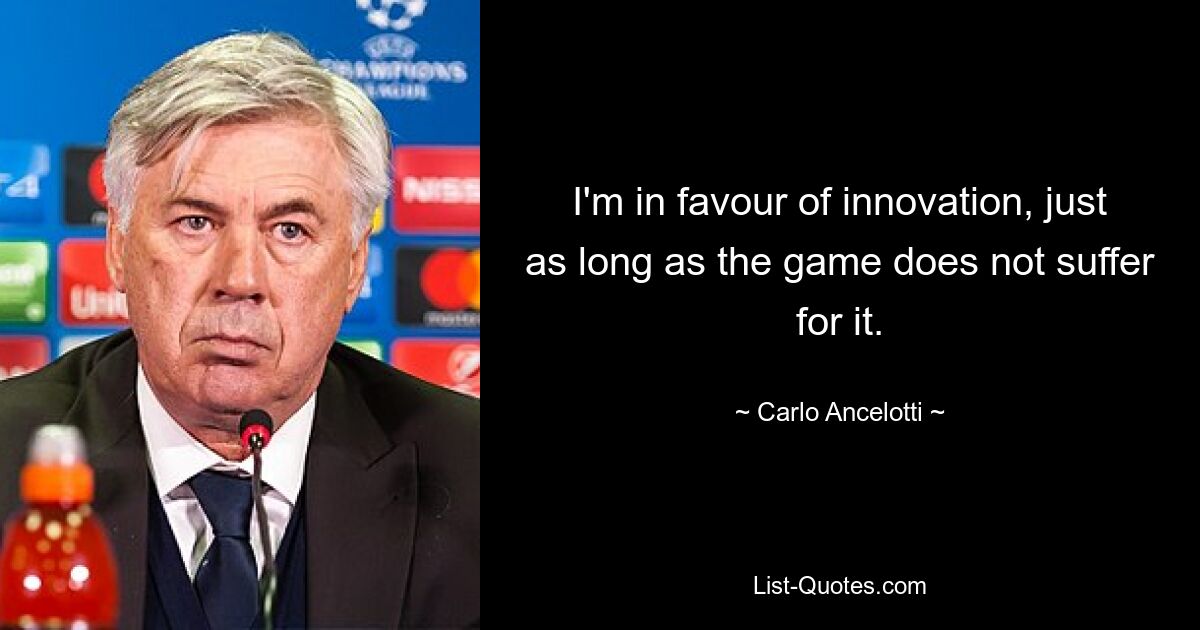 I'm in favour of innovation, just as long as the game does not suffer for it. — © Carlo Ancelotti