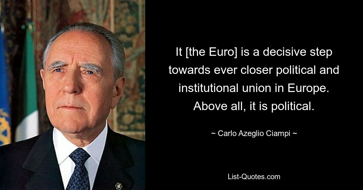 It [the Euro] is a decisive step towards ever closer political and institutional union in Europe. Above all, it is political. — © Carlo Azeglio Ciampi