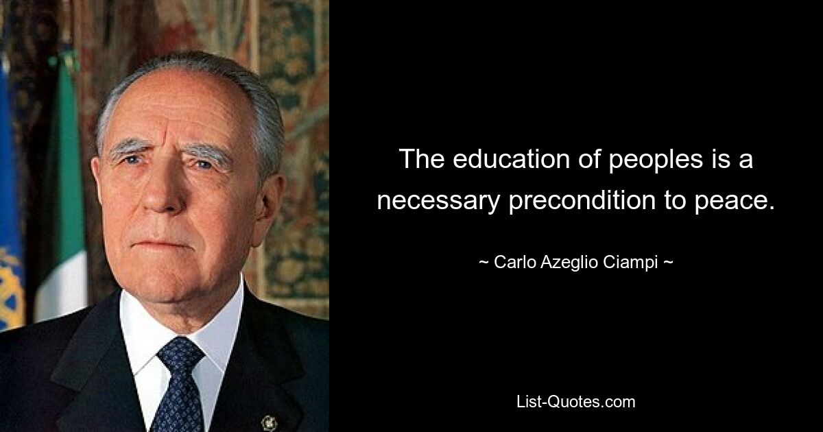 The education of peoples is a necessary precondition to peace. — © Carlo Azeglio Ciampi