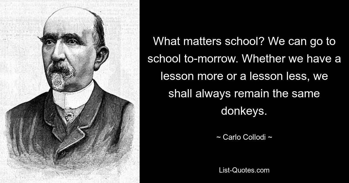 What matters school? We can go to school to-morrow. Whether we have a lesson more or a lesson less, we shall always remain the same donkeys. — © Carlo Collodi