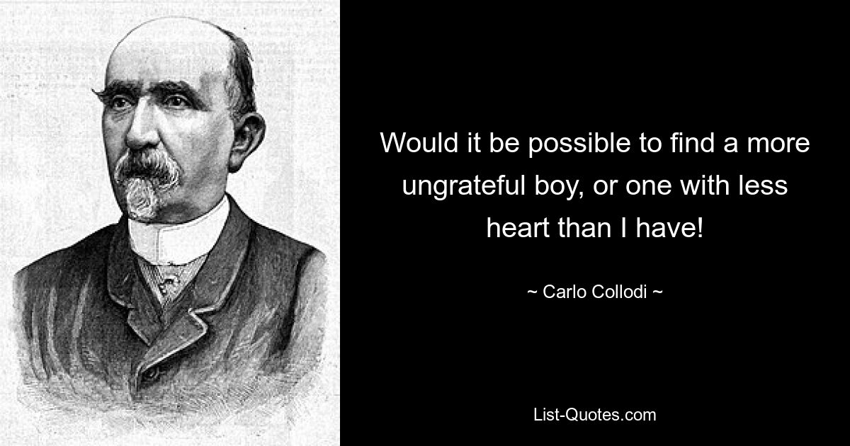 Would it be possible to find a more ungrateful boy, or one with less heart than I have! — © Carlo Collodi