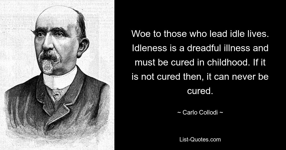 Woe to those who lead idle lives. Idleness is a dreadful illness and must be cured in childhood. If it is not cured then, it can never be cured. — © Carlo Collodi