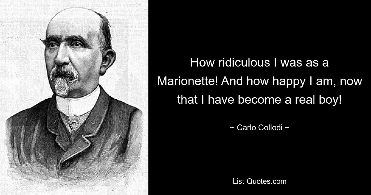 How ridiculous I was as a Marionette! And how happy I am, now that I have become a real boy! — © Carlo Collodi