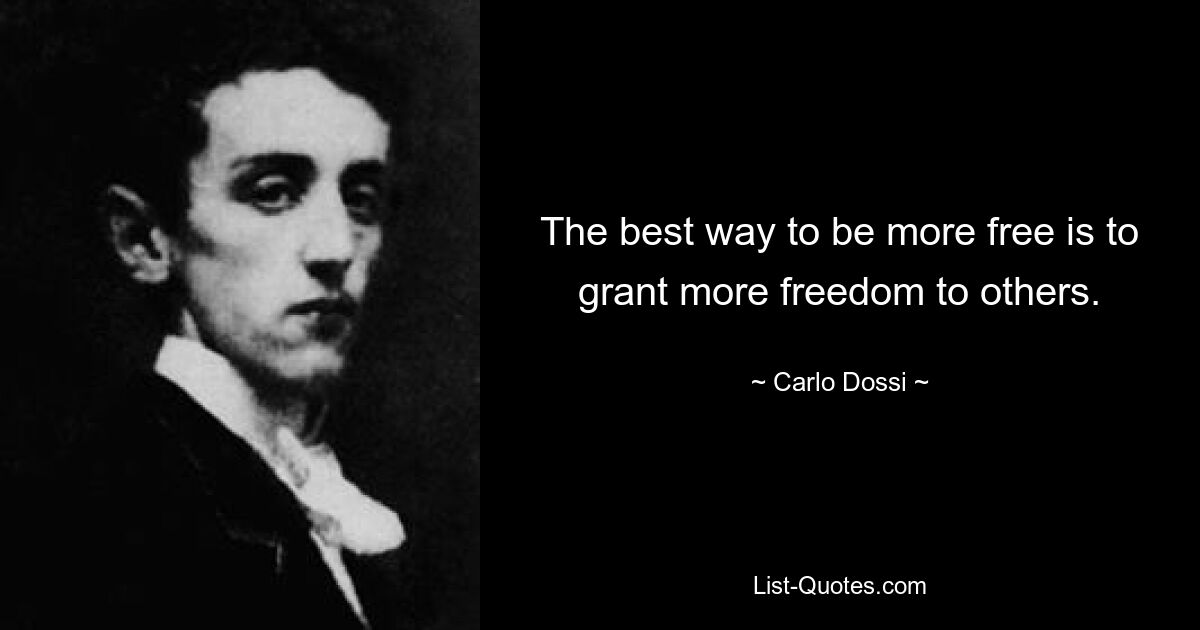 The best way to be more free is to grant more freedom to others. — © Carlo Dossi