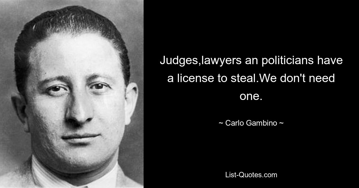 Judges,lawyers an politicians have a license to steal.We don't need one. — © Carlo Gambino