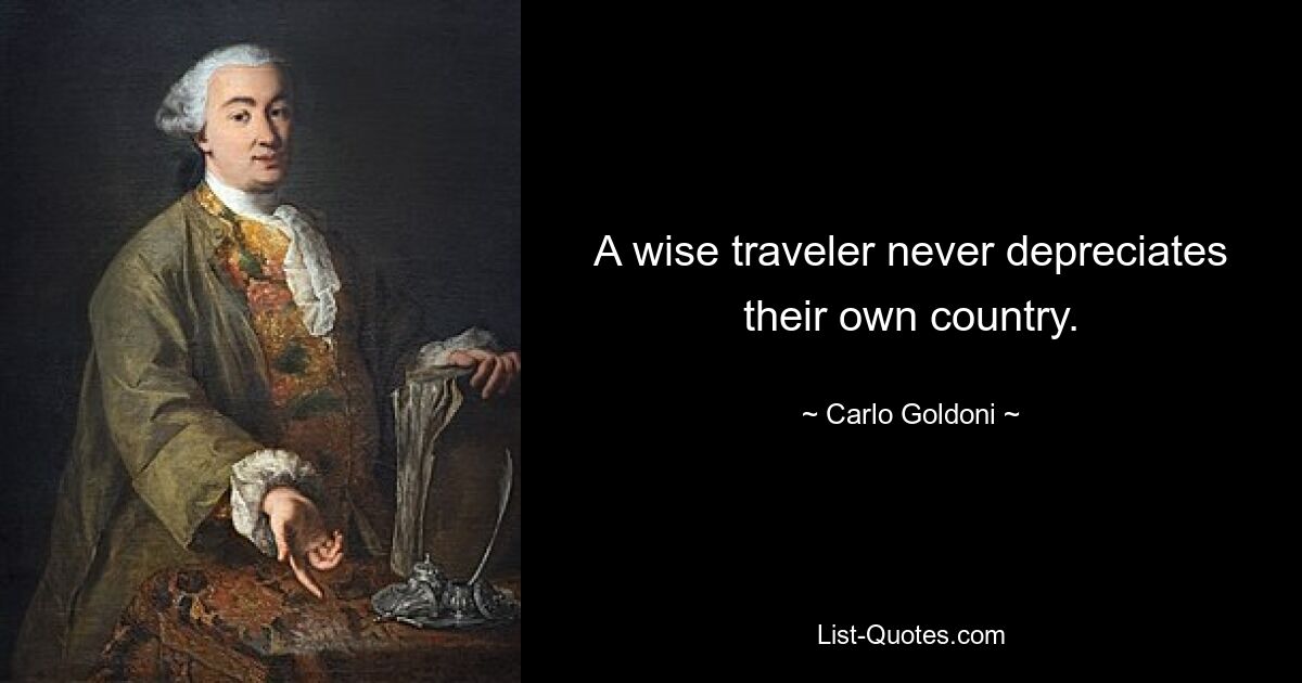 A wise traveler never depreciates their own country. — © Carlo Goldoni