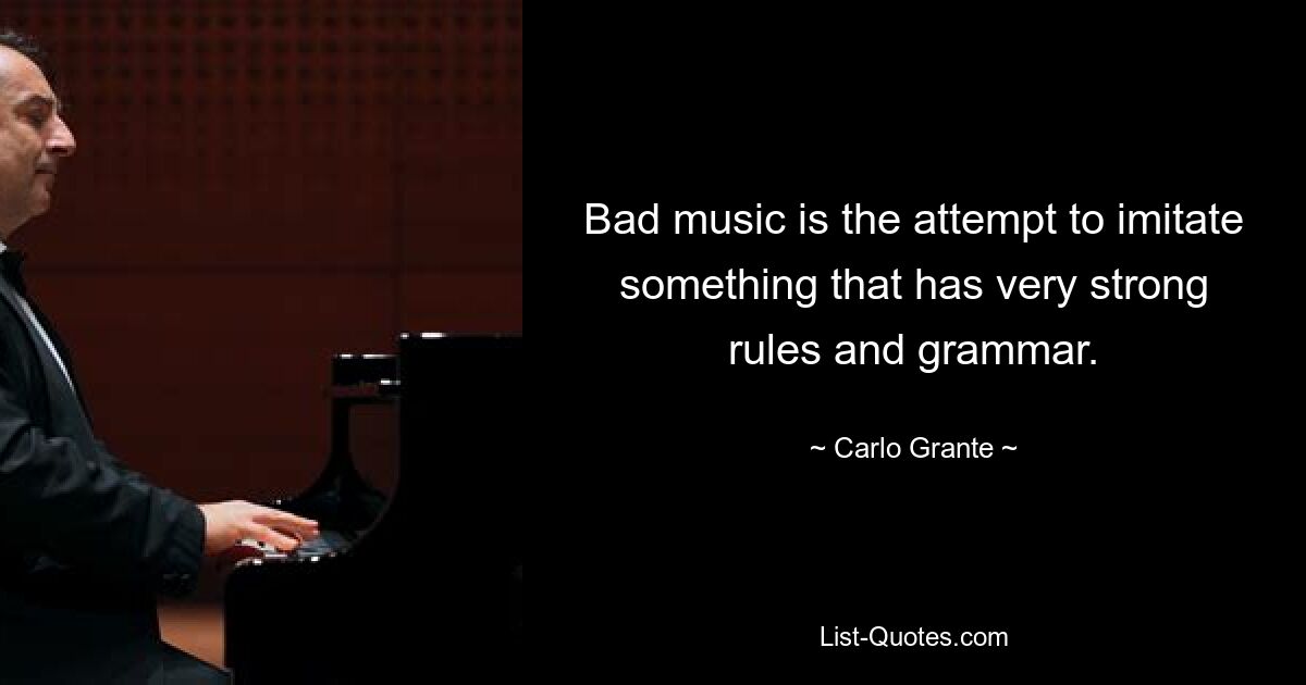 Bad music is the attempt to imitate something that has very strong rules and grammar. — © Carlo Grante