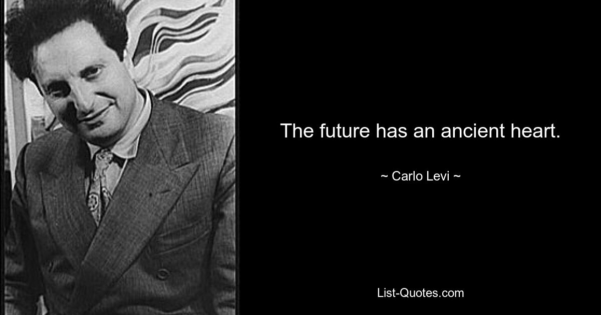 The future has an ancient heart. — © Carlo Levi