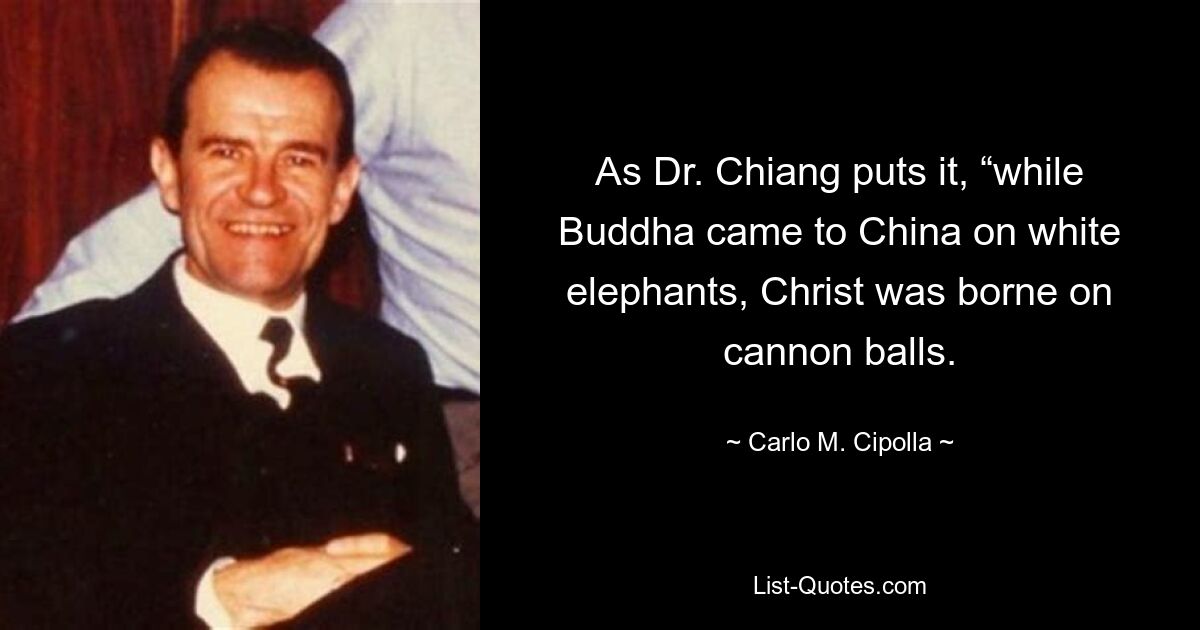 As Dr. Chiang puts it, “while Buddha came to China on white elephants, Christ was borne on cannon balls. — © Carlo M. Cipolla