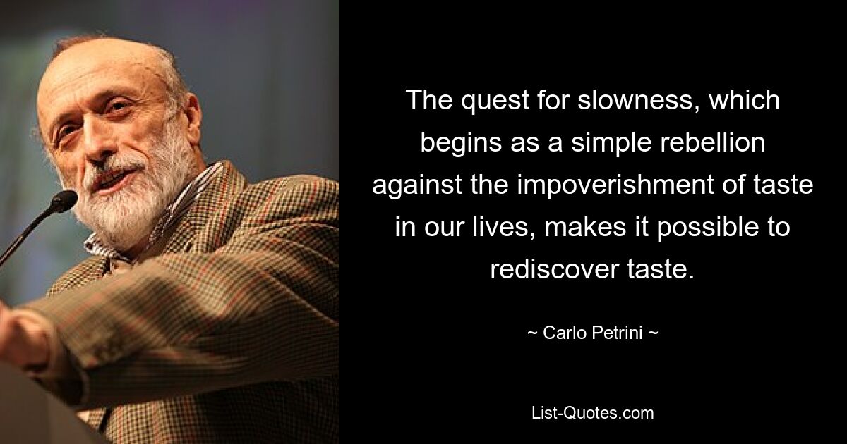 The quest for slowness, which begins as a simple rebellion against the impoverishment of taste in our lives, makes it possible to rediscover taste. — © Carlo Petrini