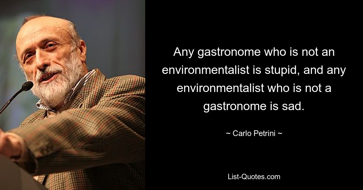 Any gastronome who is not an environmentalist is stupid, and any environmentalist who is not a gastronome is sad. — © Carlo Petrini