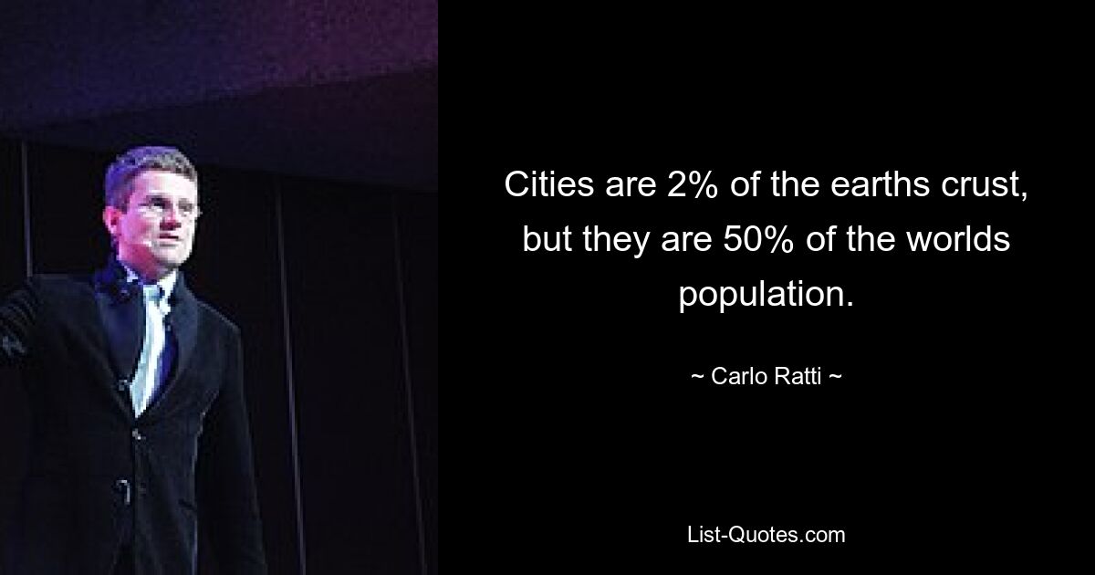 Cities are 2% of the earths crust, but they are 50% of the worlds population. — © Carlo Ratti