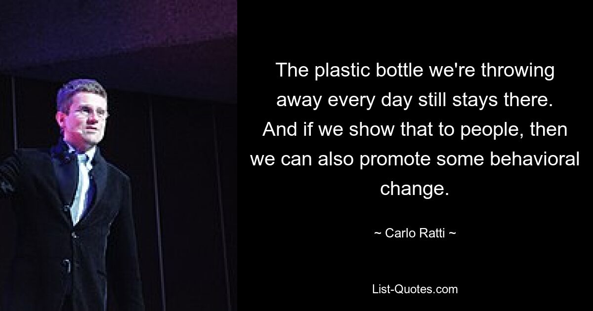 The plastic bottle we're throwing away every day still stays there. And if we show that to people, then we can also promote some behavioral change. — © Carlo Ratti