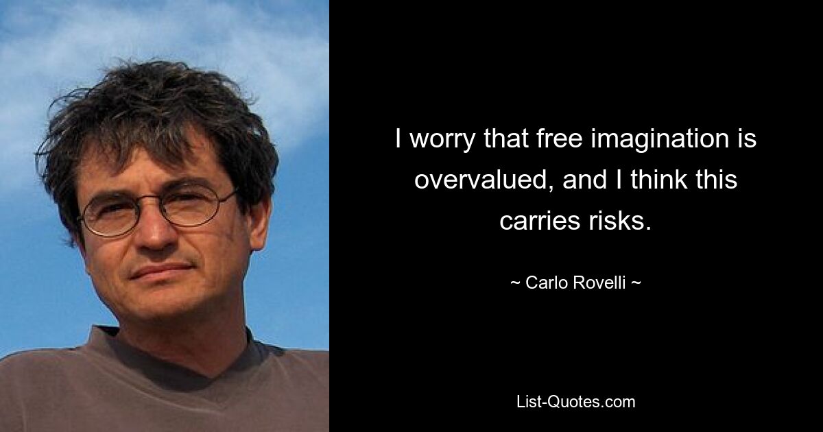 I worry that free imagination is overvalued, and I think this carries risks. — © Carlo Rovelli