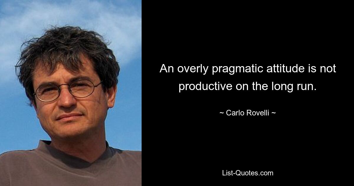 An overly pragmatic attitude is not productive on the long run. — © Carlo Rovelli