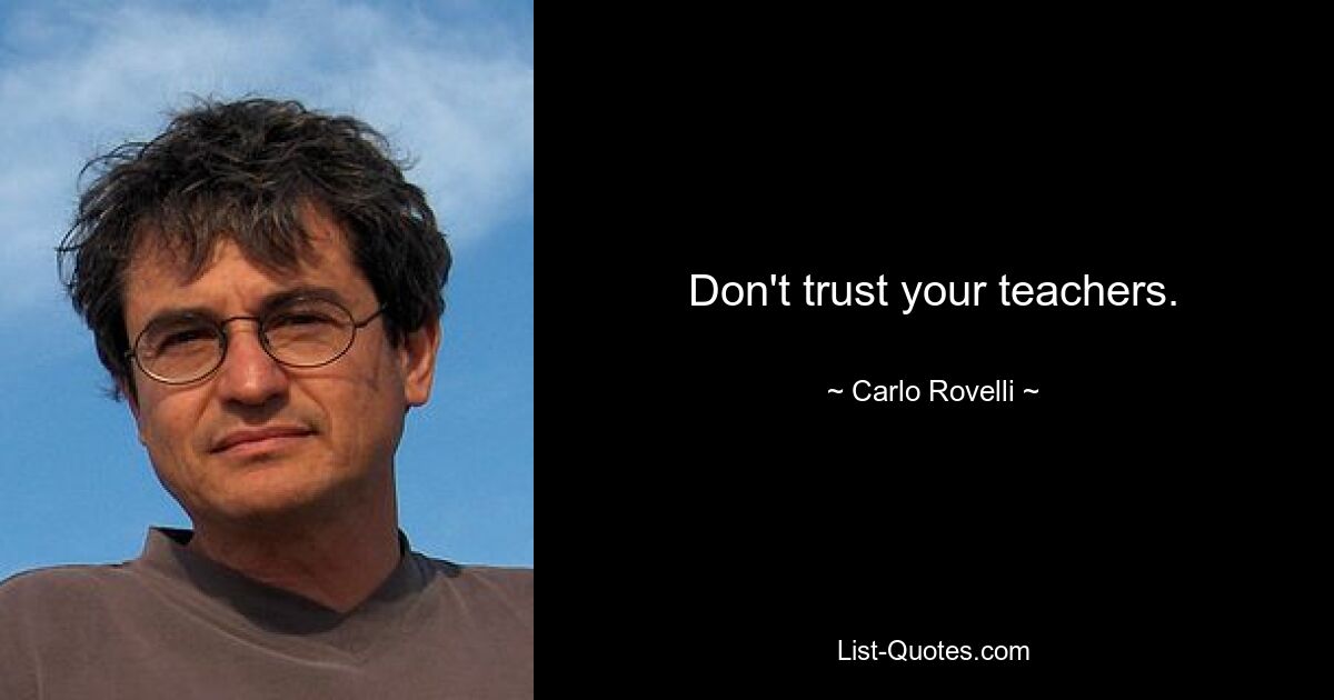 Don't trust your teachers. — © Carlo Rovelli