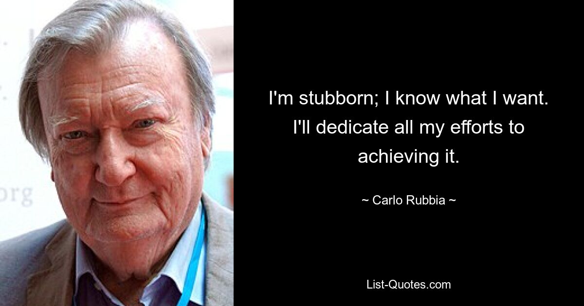 I'm stubborn; I know what I want. I'll dedicate all my efforts to achieving it. — © Carlo Rubbia