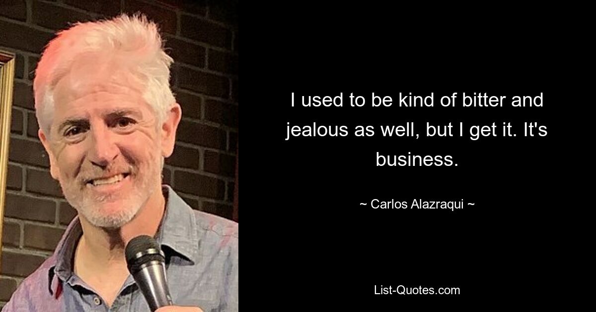 I used to be kind of bitter and jealous as well, but I get it. It's business. — © Carlos Alazraqui