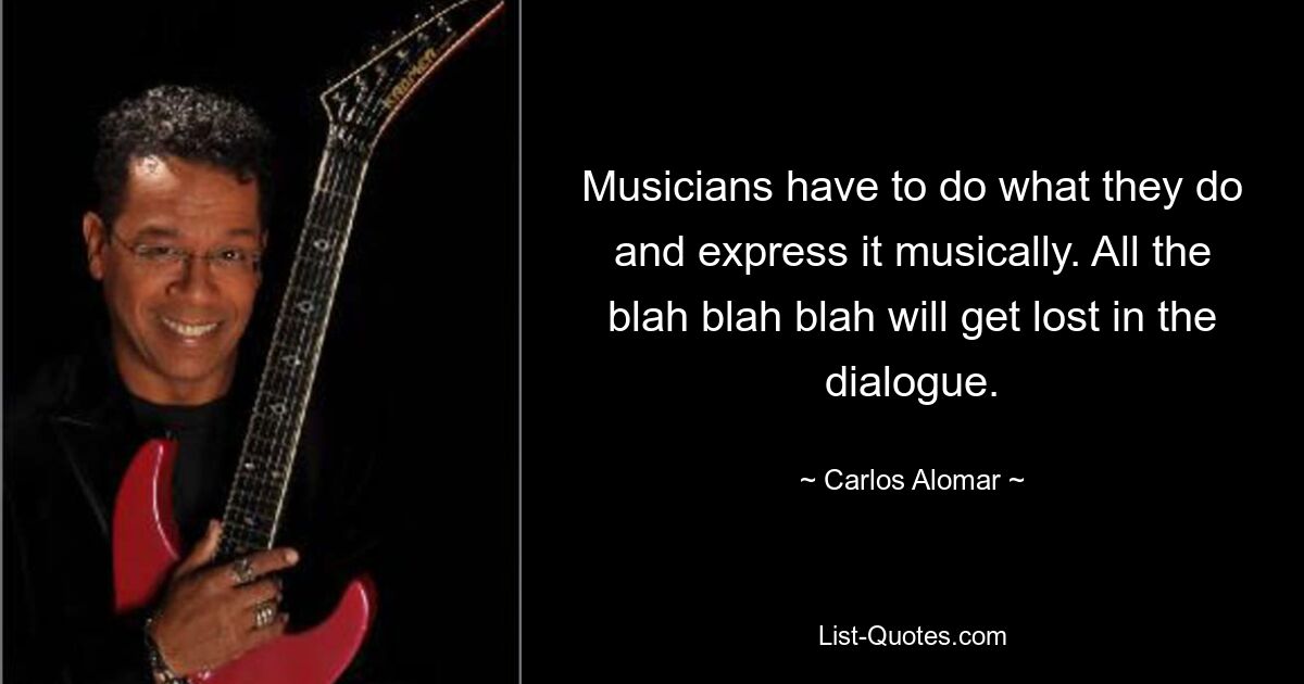 Musicians have to do what they do and express it musically. All the blah blah blah will get lost in the dialogue. — © Carlos Alomar