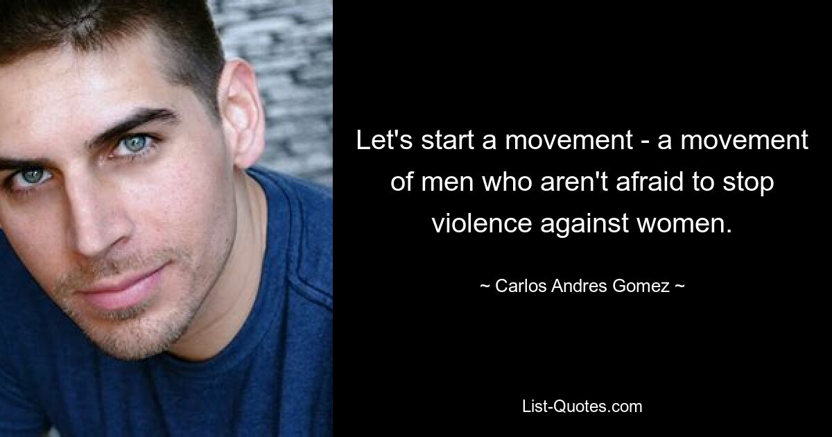 Let's start a movement - a movement of men who aren't afraid to stop violence against women. — © Carlos Andres Gomez