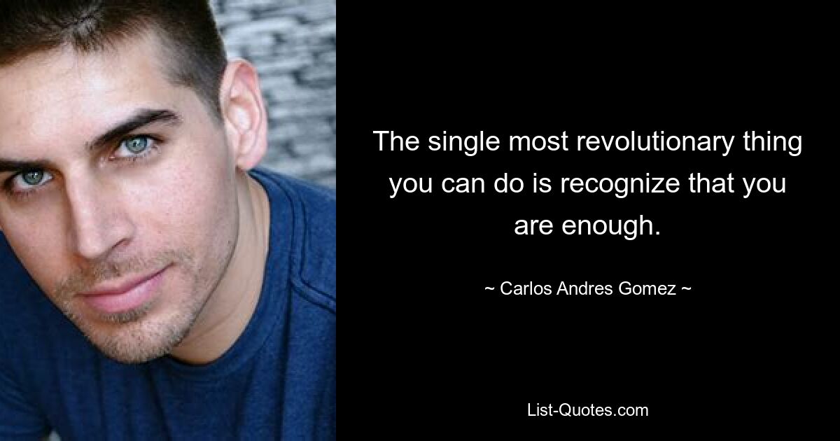 The single most revolutionary thing you can do is recognize that you are enough. — © Carlos Andres Gomez