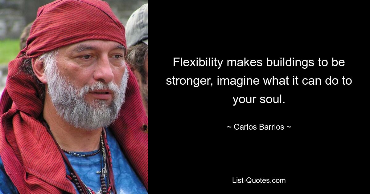 Flexibility makes buildings to be stronger, imagine what it can do to your soul. — © Carlos Barrios