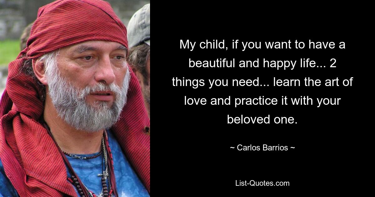 My child, if you want to have a beautiful and happy life... 2 things you need... learn the art of love and practice it with your beloved one. — © Carlos Barrios