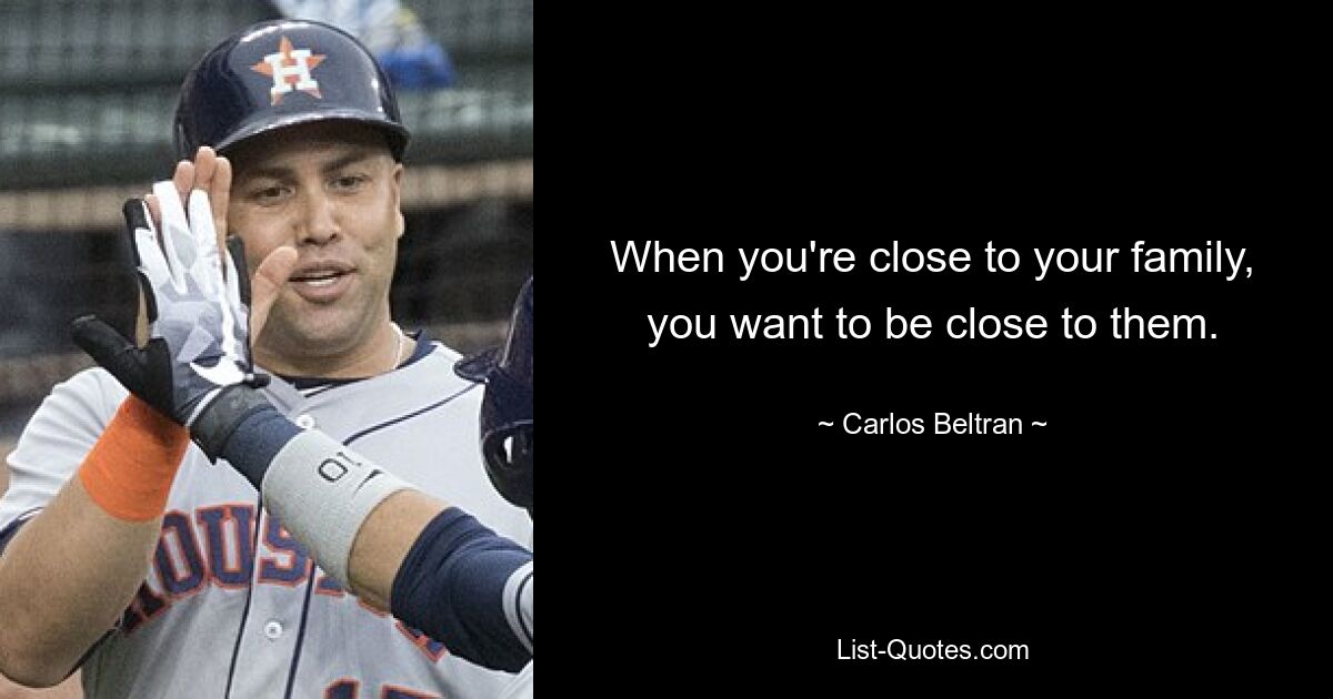 When you're close to your family, you want to be close to them. — © Carlos Beltran