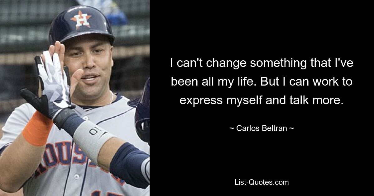 I can't change something that I've been all my life. But I can work to express myself and talk more. — © Carlos Beltran